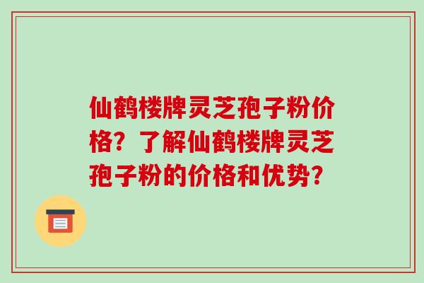 仙鹤楼牌灵芝孢子粉价格?了解仙鹤楼牌灵芝孢子粉的价格和优势?-第1张图片-破壁灵芝孢子粉研究指南 仙鹤楼牌灵芝孢子粉价格?了解仙鹤楼牌灵芝孢子粉的价格和优势?-第1张图片-破壁灵芝孢子粉研究指南