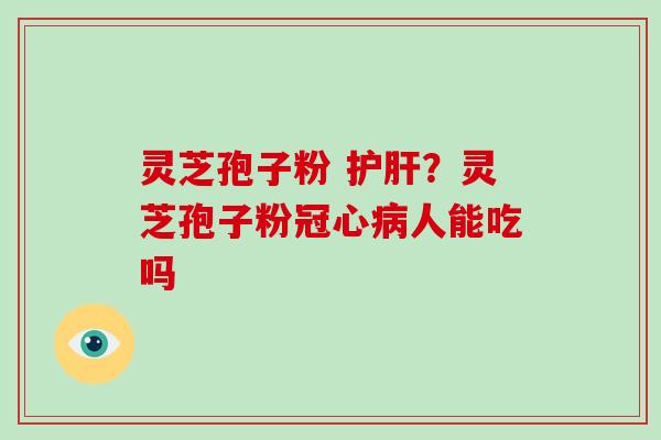 灵芝孢子粉 护肝?灵芝孢子粉冠心病人能吃吗-第1张图片-破壁灵芝孢子粉研究指南 灵芝孢子粉 护肝?灵芝孢子粉冠心病人能吃吗-第1张图片-破壁灵芝孢子粉研究指南
