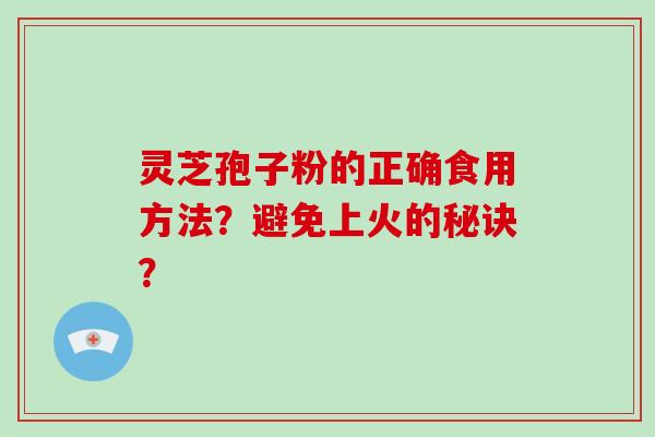 灵芝孢子粉的正确食用方法？避免上火的秘诀？-第1张图片-破壁灵芝孢子粉研究指南