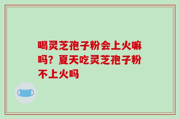 喝灵芝孢子粉会上火嘛吗?夏天吃灵芝孢子粉不上火吗-第1张图片-破壁灵芝孢子粉研究指南 喝灵芝孢子粉会上火嘛吗?夏天吃灵芝孢子粉不上火吗-第1张图片-破壁灵芝孢子粉研究指南