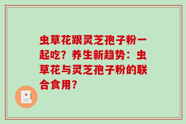 虫草花跟灵芝孢子粉一起吃?养生新趋势:虫草花与灵芝孢子粉的联合食用?-第1张图片-破壁灵芝孢子粉研究指南 虫草花跟灵芝孢子粉一起吃?养生新趋势:虫草花与灵芝孢子粉的联合食用?-第1张图片-破壁灵芝孢子粉研究指南