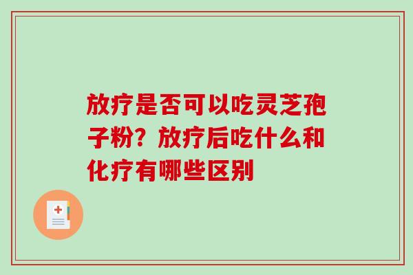放疗是否可以吃灵芝孢子粉?放疗后吃什么和化疗有哪些区别-第1张图片-破壁灵芝孢子粉研究指南 放疗是否可以吃灵芝孢子粉?放疗后吃什么和化疗有哪些区别-第1张图片-破壁灵芝孢子粉研究指南