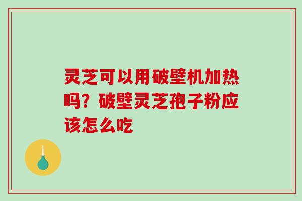 灵芝可以用破壁机加热吗?破壁灵芝孢子粉应该怎么吃-第1张图片-破壁灵芝孢子粉研究指南 灵芝可以用破壁机加热吗?破壁灵芝孢子粉应该怎么吃-第1张图片-破壁灵芝孢子粉研究指南