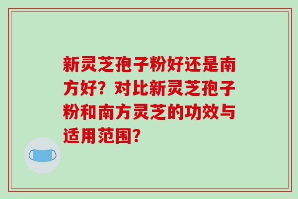 新灵芝孢子粉好还是南方好?对比新灵芝孢子粉和南方灵芝的功效与适用范围?-第1张图片-破壁灵芝孢子粉研究指南 新灵芝孢子粉好还是南方好?对比新灵芝孢子粉和南方灵芝的功效与适用范围?-第1张图片-破壁灵芝孢子粉研究指南