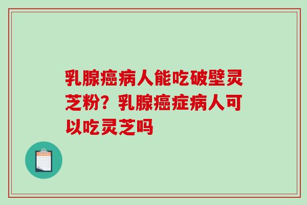 乳腺癌病人能吃破壁灵芝粉?乳腺癌症病人可以吃灵芝吗-第1张图片-破壁灵芝孢子粉研究指南 乳腺癌病人能吃破壁灵芝粉?乳腺癌症病人可以吃灵芝吗-第1张图片-破壁灵芝孢子粉研究指南
