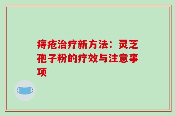 痔疮治疗新方法:灵芝孢子粉的疗效与注意事项-第1张图片-破壁灵芝孢子粉研究指南 痔疮治疗新方法:灵芝孢子粉的疗效与注意事项-第1张图片-破壁灵芝孢子粉研究指南