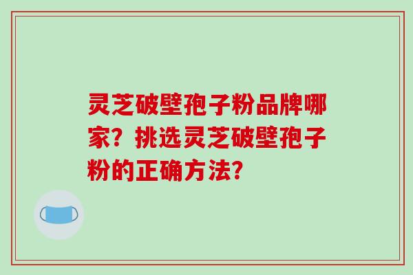 灵芝破壁孢子粉品牌哪家?挑选灵芝破壁孢子粉的正确方法?-第1张图片-破壁灵芝孢子粉研究指南 灵芝破壁孢子粉品牌哪家?挑选灵芝破壁孢子粉的正确方法?-第1张图片-破壁灵芝孢子粉研究指南