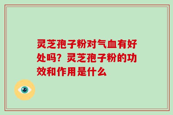 灵芝孢子粉对气血有好处吗?灵芝孢子粉的功效和作用是什么-第1张图片-破壁灵芝孢子粉研究指南 灵芝孢子粉对气血有好处吗?灵芝孢子粉的功效和作用是什么-第1张图片-破壁灵芝孢子粉研究指南