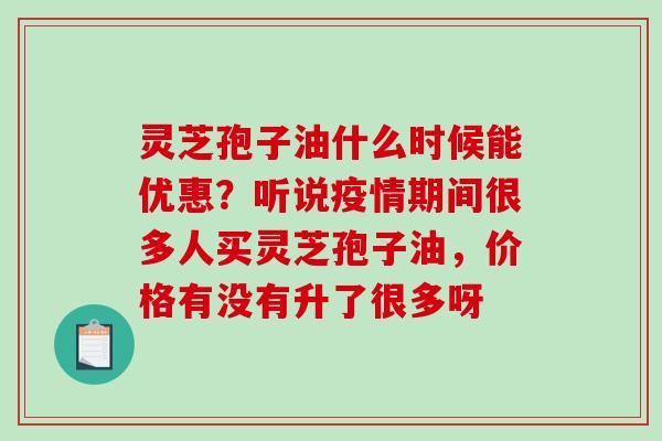 灵芝孢子油什么时候能优惠?听说疫情期间很多人买灵芝孢子油,价格有没有升了很多呀-第1张图片-破壁灵芝孢子粉研究指南 灵芝孢子油什么时候能优惠?听说疫情期间很多人买灵芝孢子油,价格有没有升了很多呀-第1张图片-破壁灵芝孢子粉研究指南