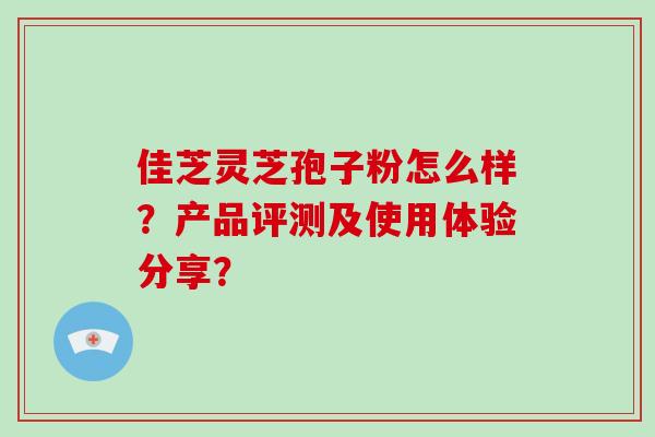 佳芝灵芝孢子粉怎么样?产品评测及使用体验分享?-第1张图片-破壁灵芝孢子粉研究指南 佳芝灵芝孢子粉怎么样?产品评测及使用体验分享?-第1张图片-破壁灵芝孢子粉研究指南