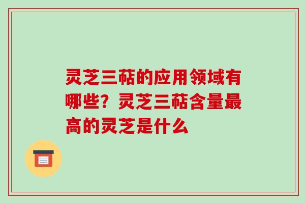 灵芝三萜的应用领域有哪些?灵芝三萜含量最高的灵芝是什么-第1张图片-破壁灵芝孢子粉研究指南 灵芝三萜的应用领域有哪些?灵芝三萜含量最高的灵芝是什么-第1张图片-破壁灵芝孢子粉研究指南