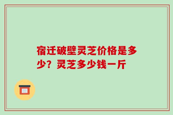 宿迁破壁灵芝价格是多少?灵芝多少钱一斤-第1张图片-破壁灵芝孢子粉研究指南 宿迁破壁灵芝价格是多少?灵芝多少钱一斤-第1张图片-破壁灵芝孢子粉研究指南