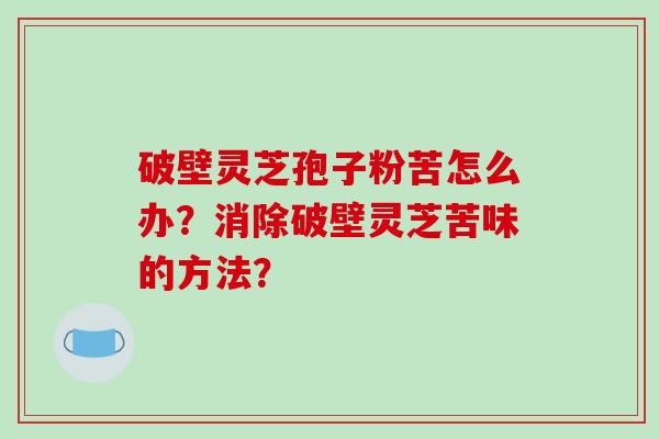 破壁灵芝孢子粉苦怎么办？消除破壁灵芝苦味的方法？-第1张图片-破壁灵芝孢子粉研究指南