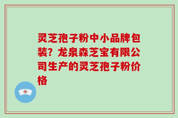 灵芝孢子粉中小品牌包装?龙泉森芝宝有限公司生产的灵芝孢子粉价格-第1张图片-破壁灵芝孢子粉研究指南 灵芝孢子粉中小品牌包装?龙泉森芝宝有限公司生产的灵芝孢子粉价格-第1张图片-破壁灵芝孢子粉研究指南