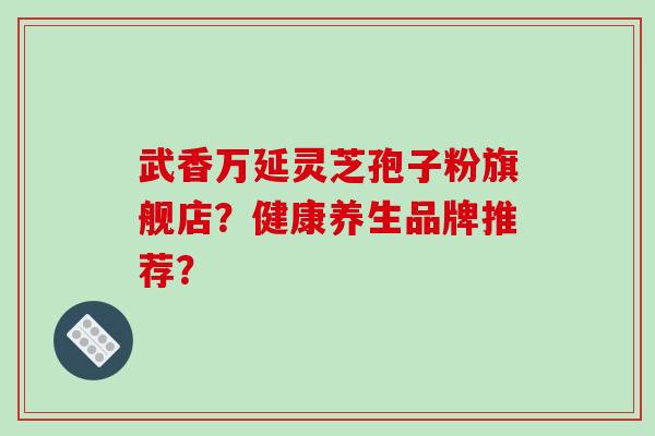 武香万延灵芝孢子粉旗舰店?健康养生品牌推荐?-第1张图片-破壁灵芝孢子粉研究指南 武香万延灵芝孢子粉旗舰店?健康养生品牌推荐?-第1张图片-破壁灵芝孢子粉研究指南