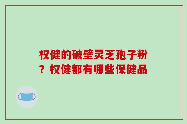 权健的破壁灵芝孢子粉?权健都有哪些保健品-第1张图片-破壁灵芝孢子粉研究指南 权健的破壁灵芝孢子粉?权健都有哪些保健品-第1张图片-破壁灵芝孢子粉研究指南
