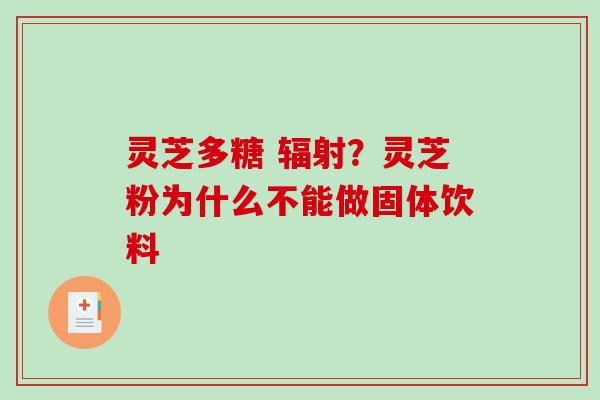 灵芝多糖 辐射?灵芝粉为什么不能做固体饮料-第1张图片-破壁灵芝孢子粉研究指南 灵芝多糖 辐射?灵芝粉为什么不能做固体饮料-第1张图片-破壁灵芝孢子粉研究指南