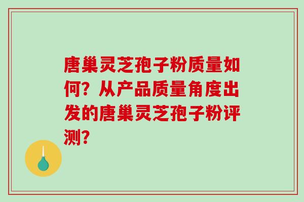 唐巢灵芝孢子粉质量如何？从产品质量角度出发的唐巢灵芝孢子粉评测？-第1张图片-破壁灵芝孢子粉研究指南