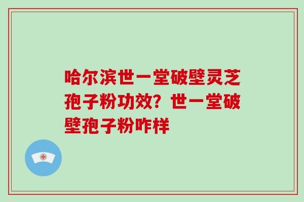 哈尔滨世一堂破壁灵芝孢子粉功效?世一堂破壁孢子粉咋样-第1张图片-破壁灵芝孢子粉研究指南 哈尔滨世一堂破壁灵芝孢子粉功效?世一堂破壁孢子粉咋样-第1张图片-破壁灵芝孢子粉研究指南