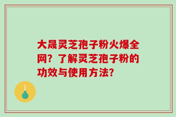 大晟灵芝孢子粉火爆全网?了解灵芝孢子粉的功效与使用方法?-第1张图片-破壁灵芝孢子粉研究指南 大晟灵芝孢子粉火爆全网?了解灵芝孢子粉的功效与使用方法?-第1张图片-破壁灵芝孢子粉研究指南