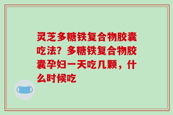 灵芝多糖铁复合物胶囊吃法?多糖铁复合物胶囊孕妇一天吃几颗,什么时候吃-第1张图片-破壁灵芝孢子粉研究指南 灵芝多糖铁复合物胶囊吃法?多糖铁复合物胶囊孕妇一天吃几颗,什么时候吃-第1张图片-破壁灵芝孢子粉研究指南