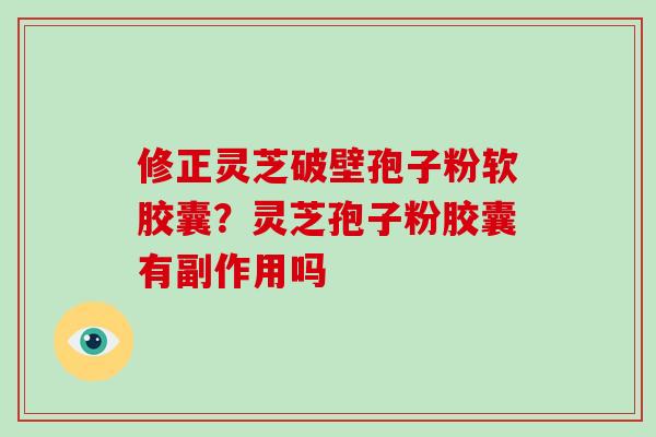 修正灵芝破壁孢子粉软胶囊?灵芝孢子粉胶囊有副作用吗-第1张图片-破壁灵芝孢子粉研究指南 修正灵芝破壁孢子粉软胶囊?灵芝孢子粉胶囊有副作用吗-第1张图片-破壁灵芝孢子粉研究指南
