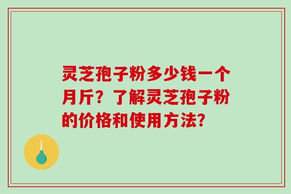 灵芝孢子粉多少钱一个月斤?了解灵芝孢子粉的价格和使用方法?-第1张图片-破壁灵芝孢子粉研究指南 灵芝孢子粉多少钱一个月斤?了解灵芝孢子粉的价格和使用方法?-第1张图片-破壁灵芝孢子粉研究指南