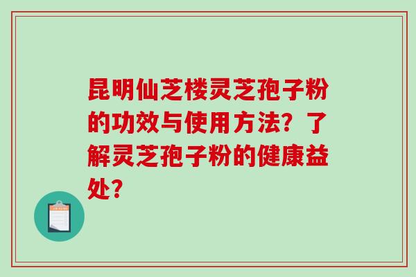 昆明仙芝楼灵芝孢子粉的功效与使用方法?了解灵芝孢子粉的健康益处?-第1张图片-破壁灵芝孢子粉研究指南 昆明仙芝楼灵芝孢子粉的功效与使用方法?了解灵芝孢子粉的健康益处?-第1张图片-破壁灵芝孢子粉研究指南