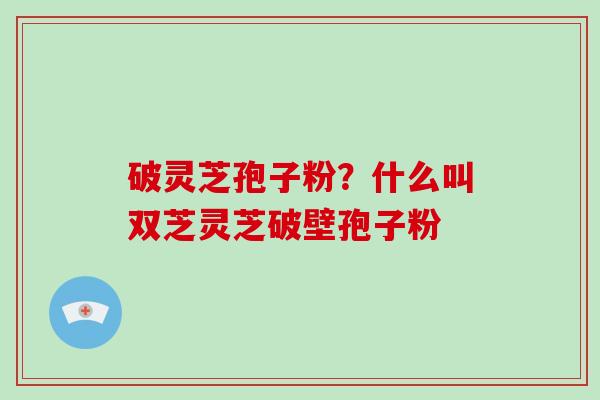 破灵芝孢子粉?什么叫双芝灵芝破壁孢子粉-第1张图片-破壁灵芝孢子粉研究指南 破灵芝孢子粉?什么叫双芝灵芝破壁孢子粉-第1张图片-破壁灵芝孢子粉研究指南