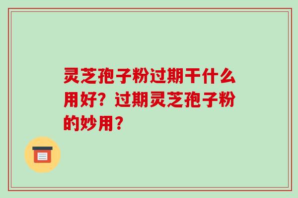 灵芝孢子粉过期干什么用好?过期灵芝孢子粉的妙用?-第1张图片-破壁灵芝孢子粉研究指南 灵芝孢子粉过期干什么用好?过期灵芝孢子粉的妙用?-第1张图片-破壁灵芝孢子粉研究指南
