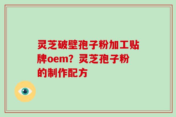 灵芝破壁孢子粉加工贴牌oem?灵芝孢子粉的制作配方-第1张图片-破壁灵芝孢子粉研究指南 灵芝破壁孢子粉加工贴牌oem?灵芝孢子粉的制作配方-第1张图片-破壁灵芝孢子粉研究指南