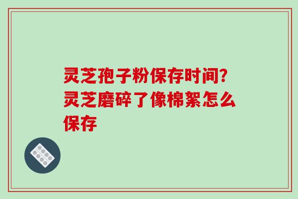 灵芝孢子粉保存时间?灵芝磨碎了像棉絮怎么保存-第1张图片-破壁灵芝孢子粉研究指南 灵芝孢子粉保存时间?灵芝磨碎了像棉絮怎么保存-第1张图片-破壁灵芝孢子粉研究指南