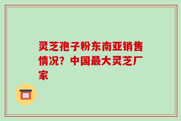 灵芝孢子粉东南亚销售情况?中国最大灵芝厂家-第1张图片-破壁灵芝孢子粉研究指南 灵芝孢子粉东南亚销售情况?中国最大灵芝厂家-第1张图片-破壁灵芝孢子粉研究指南