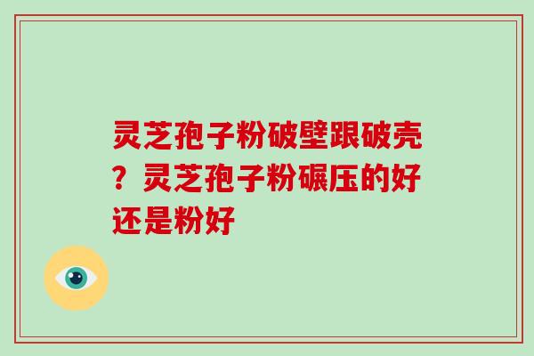 灵芝孢子粉破壁跟破壳？灵芝孢子粉碾压的好还是粉好-第1张图片-破壁灵芝孢子粉研究指南
