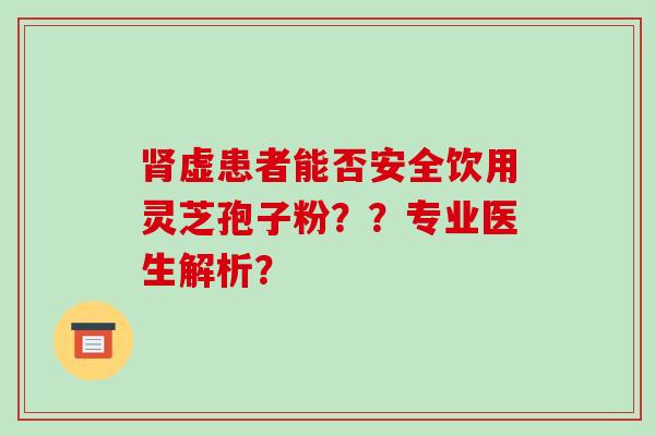 肾虚患者能否安全饮用灵芝孢子粉??专业医生解析?-第1张图片-破壁灵芝孢子粉研究指南 肾虚患者能否安全饮用灵芝孢子粉??专业医生解析?-第1张图片-破壁灵芝孢子粉研究指南