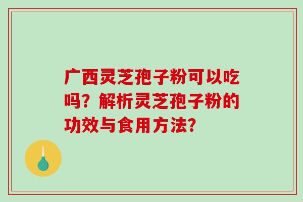 广西灵芝孢子粉可以吃吗?解析灵芝孢子粉的功效与食用方法?-第1张图片-破壁灵芝孢子粉研究指南 广西灵芝孢子粉可以吃吗?解析灵芝孢子粉的功效与食用方法?-第1张图片-破壁灵芝孢子粉研究指南