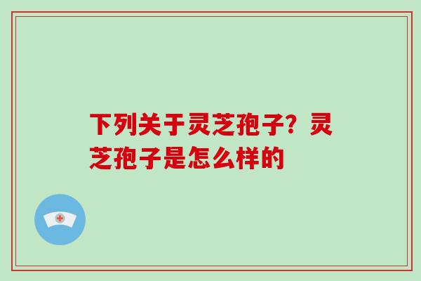 下列关于灵芝孢子?灵芝孢子是怎么样的-第1张图片-破壁灵芝孢子粉研究指南 下列关于灵芝孢子?灵芝孢子是怎么样的-第1张图片-破壁灵芝孢子粉研究指南