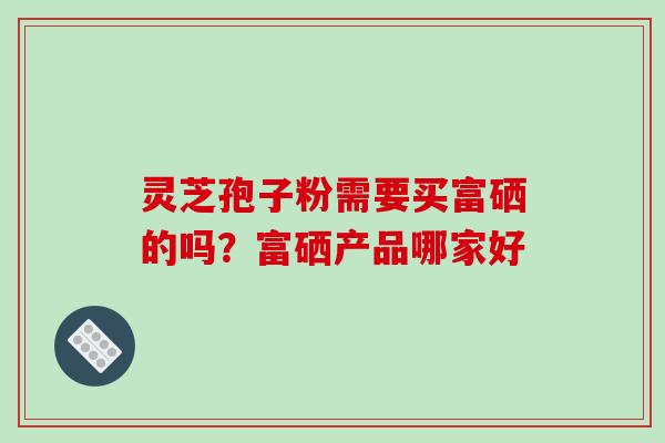 灵芝孢子粉需要买富硒的吗?富硒产品哪家好-第1张图片-破壁灵芝孢子粉研究指南 灵芝孢子粉需要买富硒的吗?富硒产品哪家好-第1张图片-破壁灵芝孢子粉研究指南