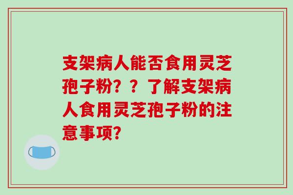 支架病人能否食用灵芝孢子粉??了解支架病人食用灵芝孢子粉的注意事项?-第1张图片-破壁灵芝孢子粉研究指南 支架病人能否食用灵芝孢子粉??了解支架病人食用灵芝孢子粉的注意事项?-第1张图片-破壁灵芝孢子粉研究指南