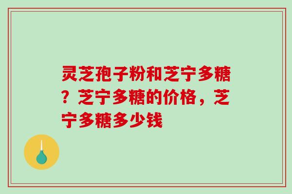 灵芝孢子粉和芝宁多糖?芝宁多糖的价格,芝宁多糖多少钱-第1张图片-破壁灵芝孢子粉研究指南 灵芝孢子粉和芝宁多糖?芝宁多糖的价格,芝宁多糖多少钱-第1张图片-破壁灵芝孢子粉研究指南