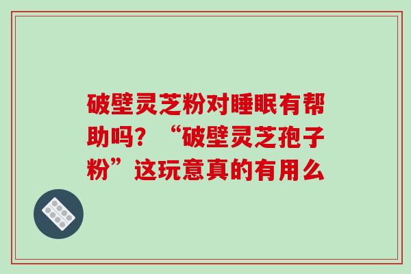 破壁灵芝粉对睡眠有帮助吗?“破壁灵芝孢子粉”这玩意真的有用么-第1张图片-破壁灵芝孢子粉研究指南 破壁灵芝粉对睡眠有帮助吗?“破壁灵芝孢子粉”这玩意真的有用么-第1张图片-破壁灵芝孢子粉研究指南