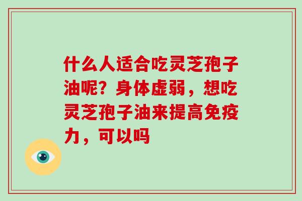 什么人适合吃灵芝孢子油呢?身体虚弱,想吃灵芝孢子油来提高免疫力,可以吗-第1张图片-破壁灵芝孢子粉研究指南 什么人适合吃灵芝孢子油呢?身体虚弱,想吃灵芝孢子油来提高免疫力,可以吗-第1张图片-破壁灵芝孢子粉研究指南