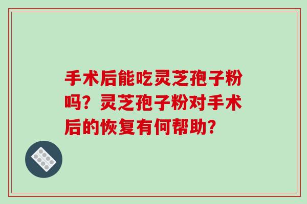 手术后能吃灵芝孢子粉吗?灵芝孢子粉对手术后的恢复有何帮助?-第1张图片-破壁灵芝孢子粉研究指南 手术后能吃灵芝孢子粉吗?灵芝孢子粉对手术后的恢复有何帮助?-第1张图片-破壁灵芝孢子粉研究指南