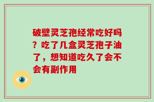 破壁灵芝孢经常吃好吗?吃了几盒灵芝孢子油了,想知道吃久了会不会有副作用-第1张图片-破壁灵芝孢子粉研究指南 破壁灵芝孢经常吃好吗?吃了几盒灵芝孢子油了,想知道吃久了会不会有副作用-第1张图片-破壁灵芝孢子粉研究指南