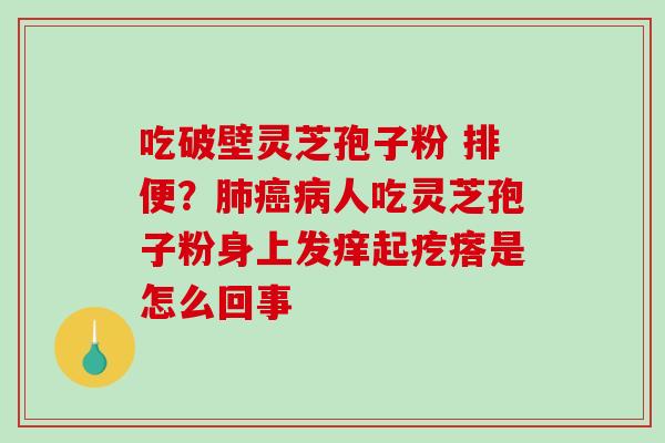 吃破壁灵芝孢子粉 排便？肺癌病人吃灵芝孢子粉身上发痒起疙瘩是怎么回事-第1张图片-破壁灵芝孢子粉研究指南