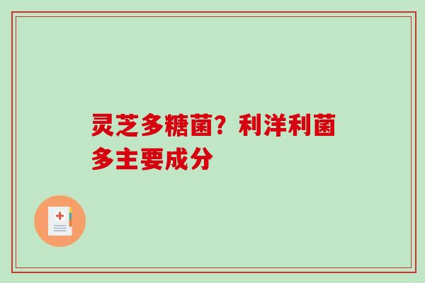 灵芝多糖菌?利洋利菌多主要成分-第1张图片-破壁灵芝孢子粉研究指南 灵芝多糖菌?利洋利菌多主要成分-第1张图片-破壁灵芝孢子粉研究指南
