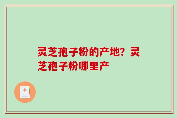 灵芝孢子粉的产地？灵芝孢子粉哪里产-第1张图片-破壁灵芝孢子粉研究指南