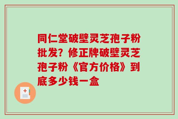同仁堂破壁灵芝孢子粉批发？修正牌破壁灵芝孢子粉《官方价格》到底多少钱一盒-第1张图片-破壁灵芝孢子粉研究指南