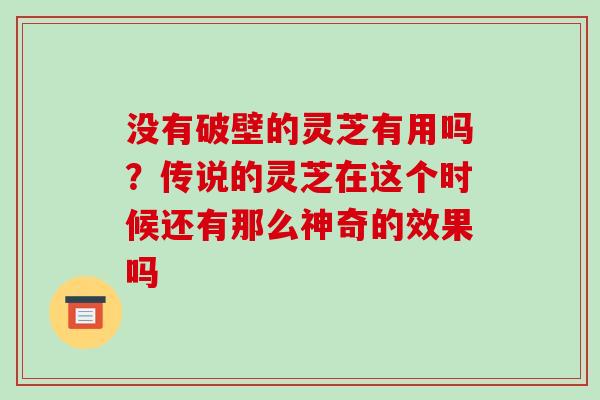 没有破壁的灵芝有用吗?传说的灵芝在这个时候还有那么神奇的效果吗-第1张图片-破壁灵芝孢子粉研究指南 没有破壁的灵芝有用吗?传说的灵芝在这个时候还有那么神奇的效果吗-第1张图片-破壁灵芝孢子粉研究指南