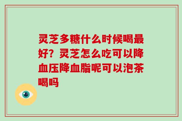 灵芝多糖什么时候喝最好?灵芝怎么吃可以降血压降血脂呢可以泡茶喝吗-第1张图片-破壁灵芝孢子粉研究指南 灵芝多糖什么时候喝最好?灵芝怎么吃可以降血压降血脂呢可以泡茶喝吗-第1张图片-破壁灵芝孢子粉研究指南